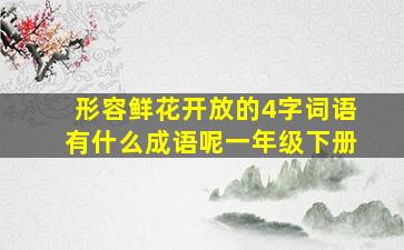 形容鲜花开放的4字词语有什么成语呢一年级下册