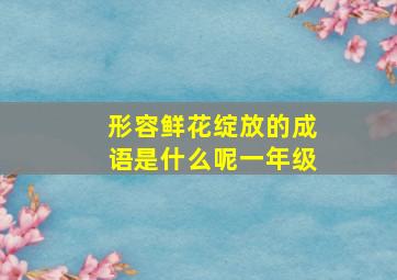 形容鲜花绽放的成语是什么呢一年级