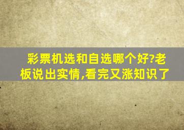 彩票机选和自选哪个好?老板说出实情,看完又涨知识了