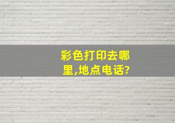 彩色打印去哪里,地点电话?