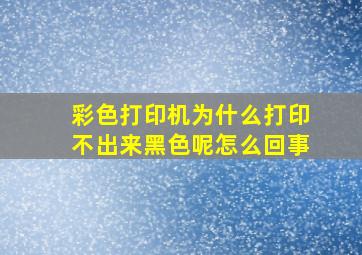 彩色打印机为什么打印不出来黑色呢怎么回事