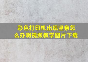 彩色打印机出现竖条怎么办啊视频教学图片下载