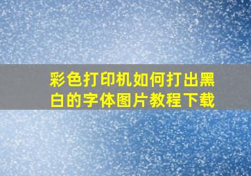 彩色打印机如何打出黑白的字体图片教程下载