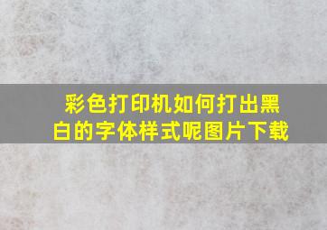 彩色打印机如何打出黑白的字体样式呢图片下载