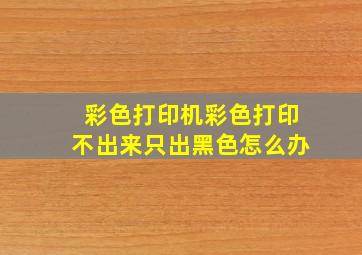 彩色打印机彩色打印不出来只出黑色怎么办