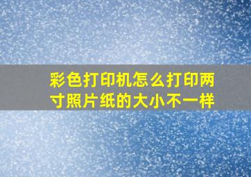 彩色打印机怎么打印两寸照片纸的大小不一样