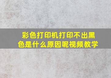 彩色打印机打印不出黑色是什么原因呢视频教学