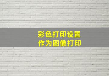 彩色打印设置 作为图像打印