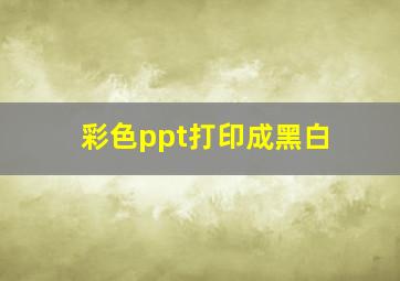 彩色ppt打印成黑白