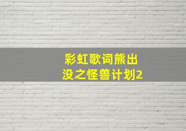 彩虹歌词熊出没之怪兽计划2