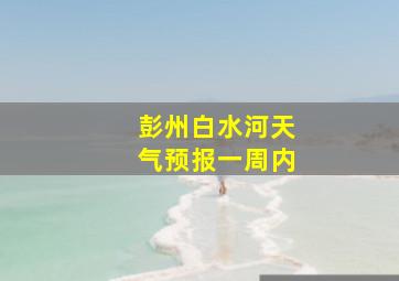 彭州白水河天气预报一周内