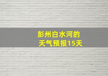 彭州白水河的天气预报15天