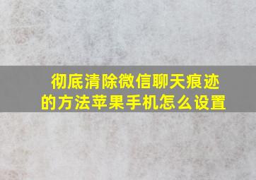 彻底清除微信聊天痕迹的方法苹果手机怎么设置