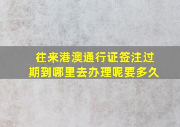 往来港澳通行证签注过期到哪里去办理呢要多久