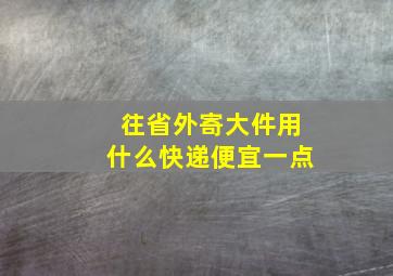 往省外寄大件用什么快递便宜一点