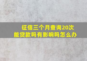 征信三个月查询20次能贷款吗有影响吗怎么办