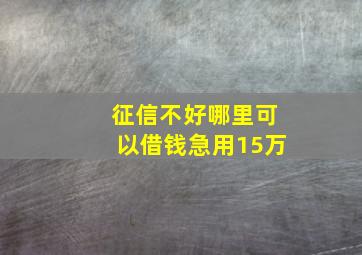 征信不好哪里可以借钱急用15万