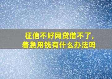 征信不好网贷借不了,着急用钱有什么办法吗