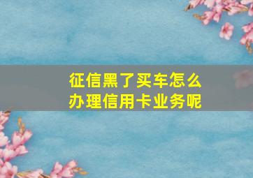 征信黑了买车怎么办理信用卡业务呢