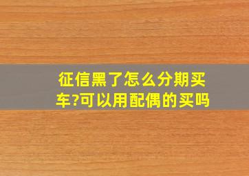 征信黑了怎么分期买车?可以用配偶的买吗