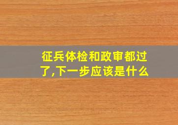 征兵体检和政审都过了,下一步应该是什么