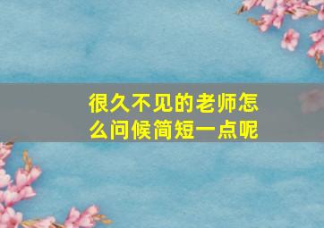 很久不见的老师怎么问候简短一点呢