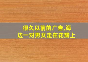 很久以前的广告,海边一对男女走在花瓣上