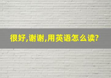 很好,谢谢,用英语怎么读?