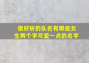 很好听的队名有哪些女生两个字可爱一点的名字