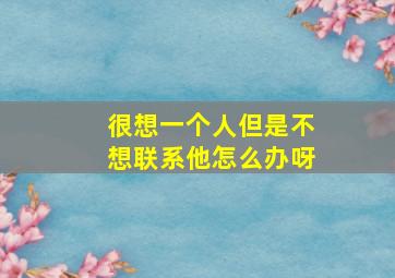 很想一个人但是不想联系他怎么办呀