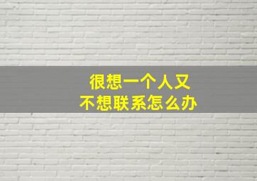 很想一个人又不想联系怎么办