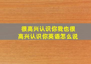 很高兴认识你我也很高兴认识你英语怎么说