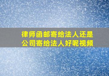 律师函邮寄给法人还是公司寄给法人好呢视频