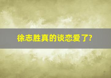 徐志胜真的谈恋爱了?