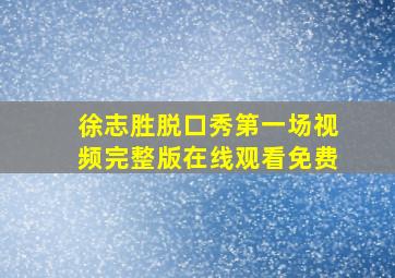 徐志胜脱口秀第一场视频完整版在线观看免费