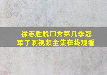 徐志胜脱口秀第几季冠军了啊视频全集在线观看