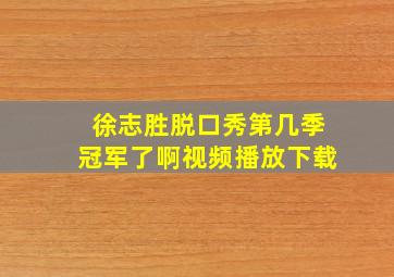 徐志胜脱口秀第几季冠军了啊视频播放下载