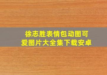 徐志胜表情包动图可爱图片大全集下载安卓