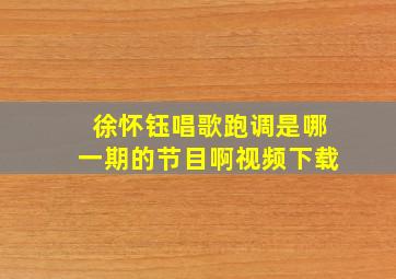 徐怀钰唱歌跑调是哪一期的节目啊视频下载