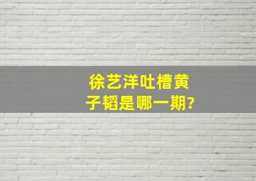 徐艺洋吐槽黄子韬是哪一期?