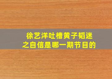 徐艺洋吐槽黄子韬迷之自信是哪一期节目的