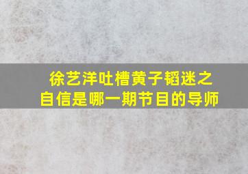 徐艺洋吐槽黄子韬迷之自信是哪一期节目的导师