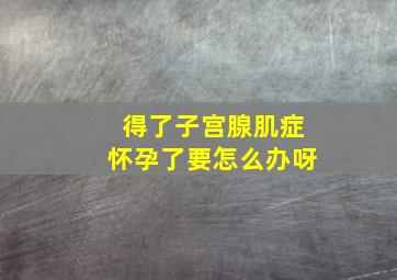 得了子宫腺肌症怀孕了要怎么办呀