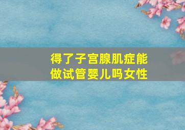 得了子宫腺肌症能做试管婴儿吗女性