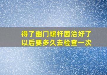 得了幽门螺杆菌治好了以后要多久去检查一次