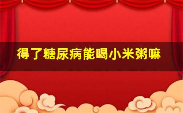 得了糖尿病能喝小米粥嘛