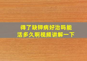 得了缺钾病好治吗能活多久啊视频讲解一下