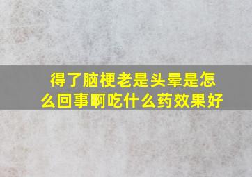 得了脑梗老是头晕是怎么回事啊吃什么药效果好