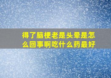 得了脑梗老是头晕是怎么回事啊吃什么药最好