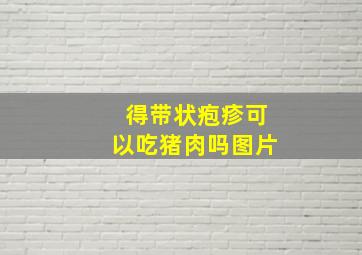 得带状疱疹可以吃猪肉吗图片